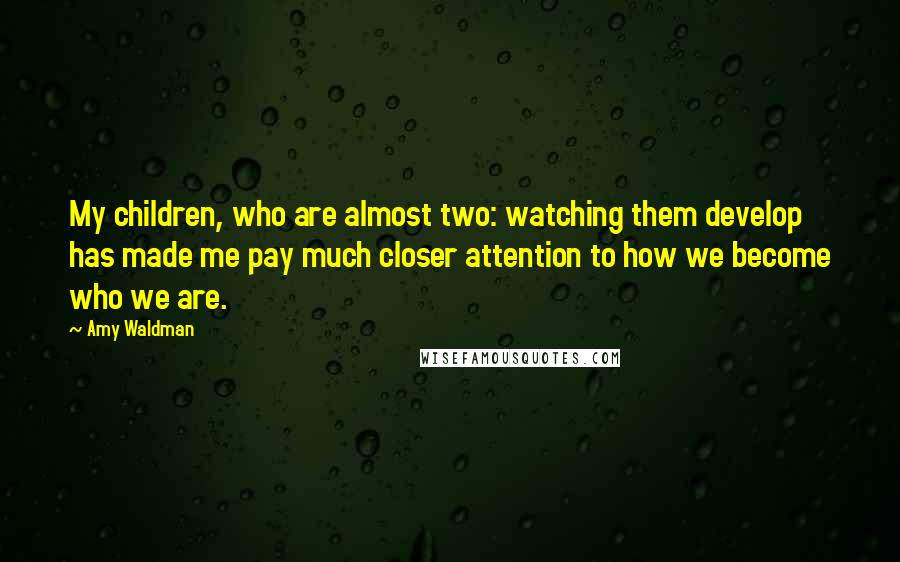 Amy Waldman Quotes: My children, who are almost two: watching them develop has made me pay much closer attention to how we become who we are.