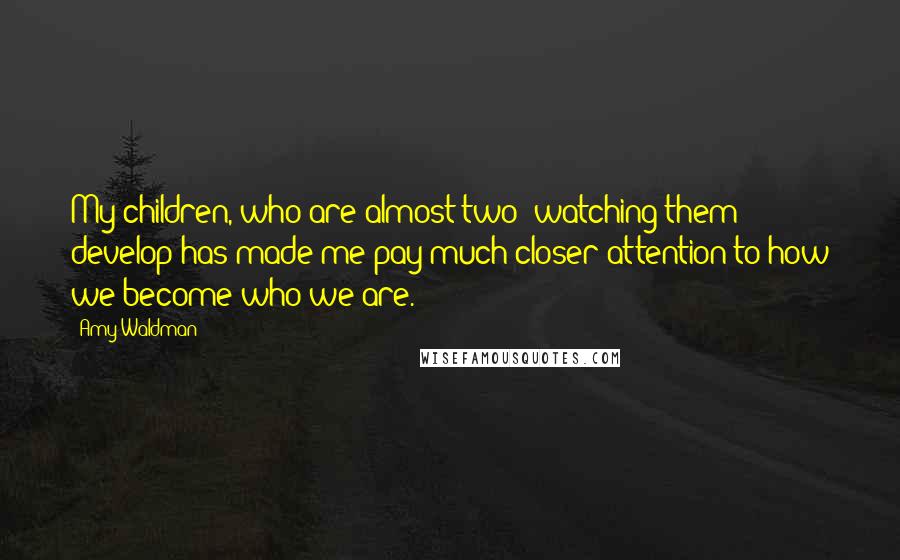 Amy Waldman Quotes: My children, who are almost two: watching them develop has made me pay much closer attention to how we become who we are.