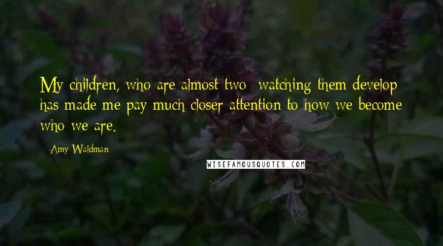 Amy Waldman Quotes: My children, who are almost two: watching them develop has made me pay much closer attention to how we become who we are.