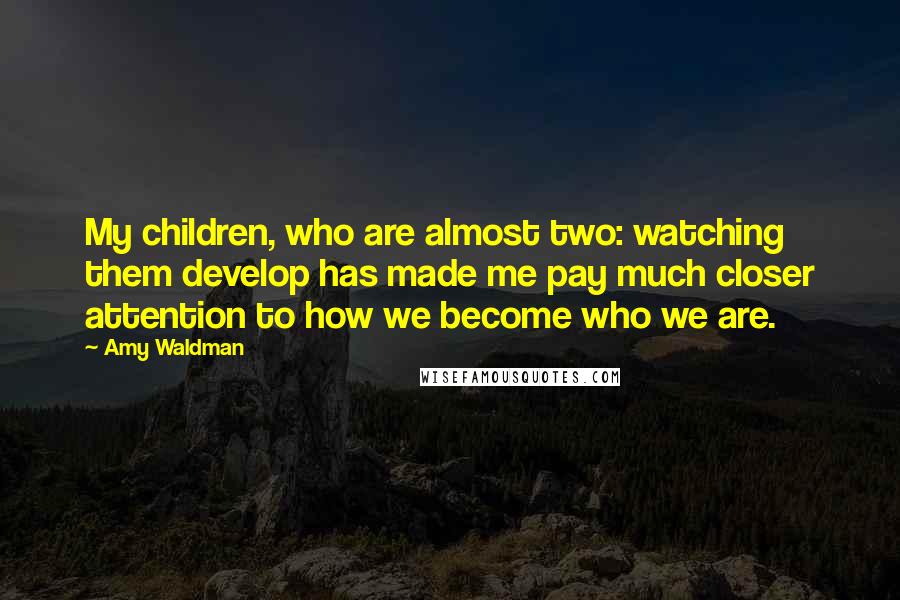 Amy Waldman Quotes: My children, who are almost two: watching them develop has made me pay much closer attention to how we become who we are.