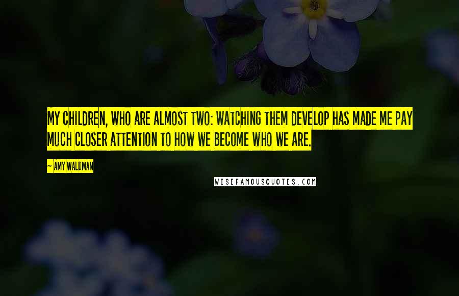 Amy Waldman Quotes: My children, who are almost two: watching them develop has made me pay much closer attention to how we become who we are.