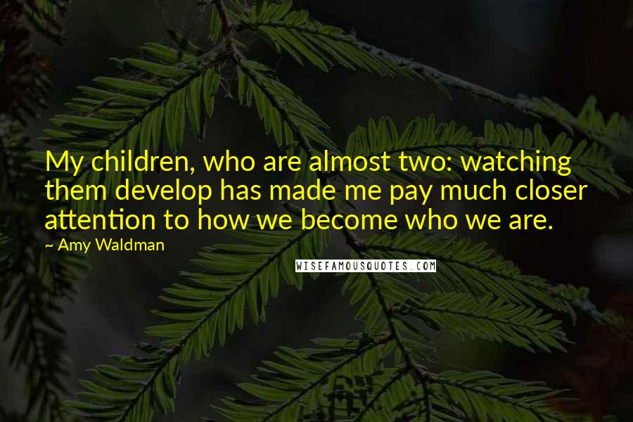 Amy Waldman Quotes: My children, who are almost two: watching them develop has made me pay much closer attention to how we become who we are.