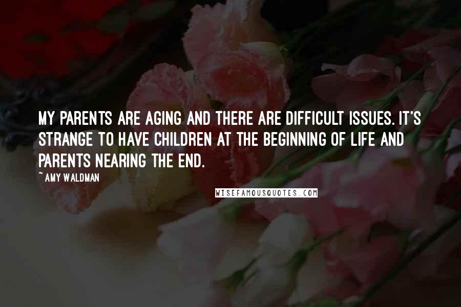 Amy Waldman Quotes: My parents are aging and there are difficult issues. It's strange to have children at the beginning of life and parents nearing the end.