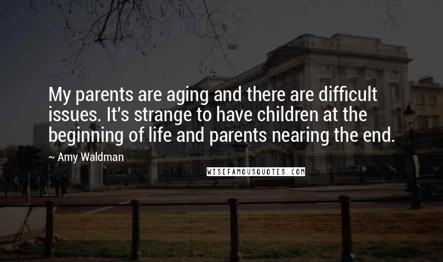 Amy Waldman Quotes: My parents are aging and there are difficult issues. It's strange to have children at the beginning of life and parents nearing the end.