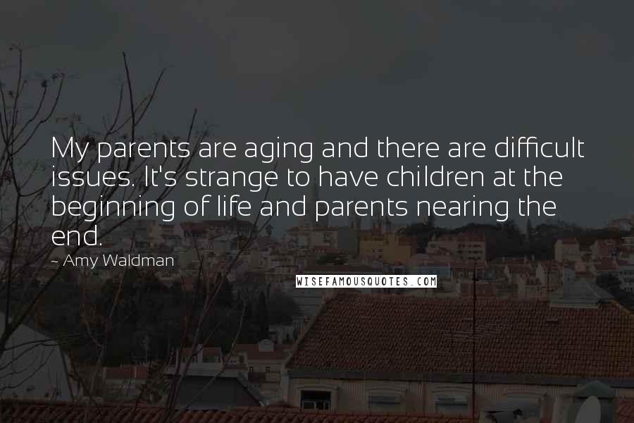 Amy Waldman Quotes: My parents are aging and there are difficult issues. It's strange to have children at the beginning of life and parents nearing the end.