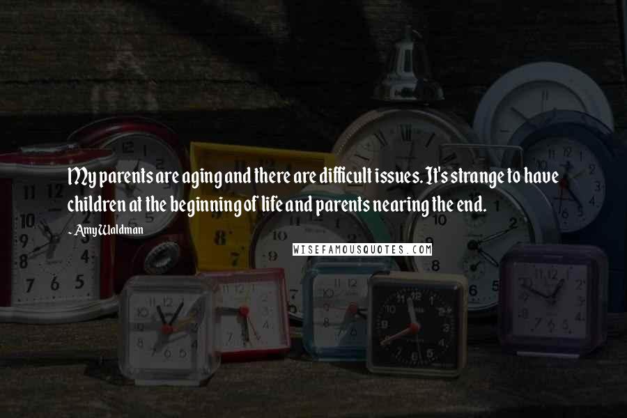 Amy Waldman Quotes: My parents are aging and there are difficult issues. It's strange to have children at the beginning of life and parents nearing the end.