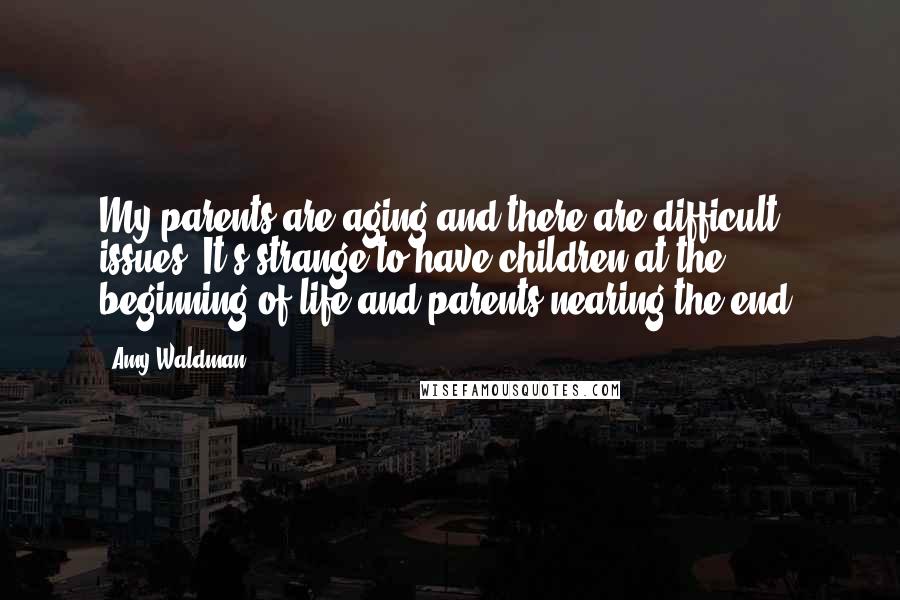 Amy Waldman Quotes: My parents are aging and there are difficult issues. It's strange to have children at the beginning of life and parents nearing the end.