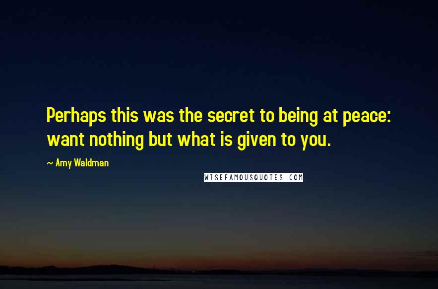 Amy Waldman Quotes: Perhaps this was the secret to being at peace: want nothing but what is given to you.