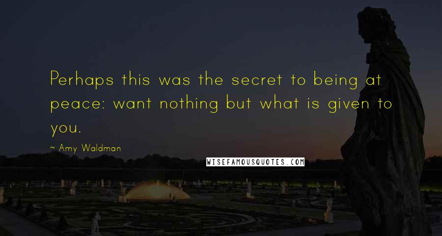 Amy Waldman Quotes: Perhaps this was the secret to being at peace: want nothing but what is given to you.