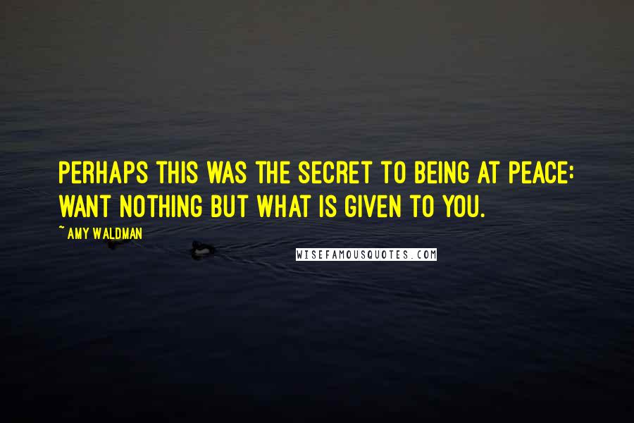 Amy Waldman Quotes: Perhaps this was the secret to being at peace: want nothing but what is given to you.