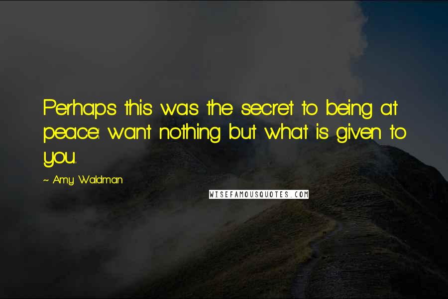 Amy Waldman Quotes: Perhaps this was the secret to being at peace: want nothing but what is given to you.