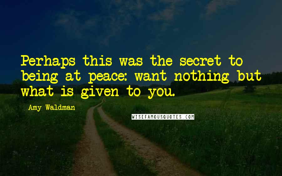 Amy Waldman Quotes: Perhaps this was the secret to being at peace: want nothing but what is given to you.