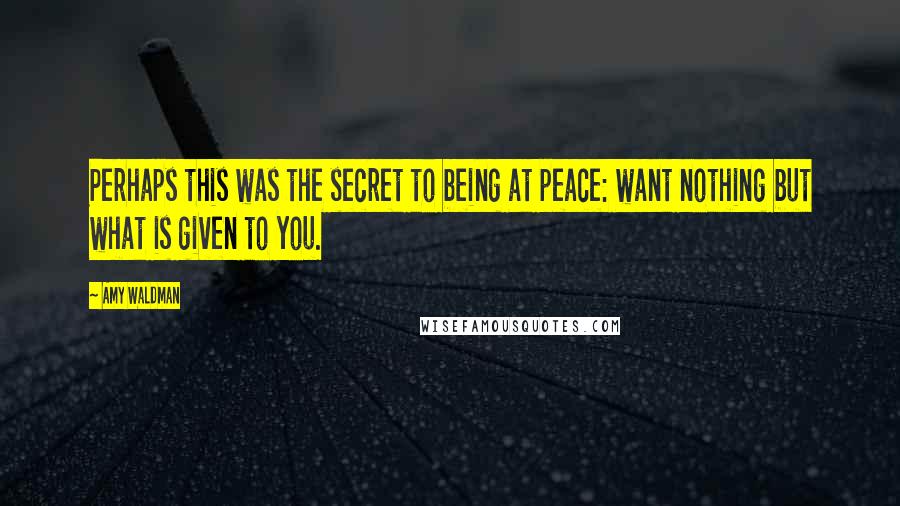 Amy Waldman Quotes: Perhaps this was the secret to being at peace: want nothing but what is given to you.