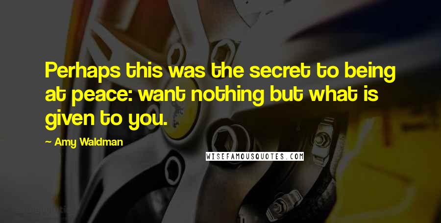 Amy Waldman Quotes: Perhaps this was the secret to being at peace: want nothing but what is given to you.