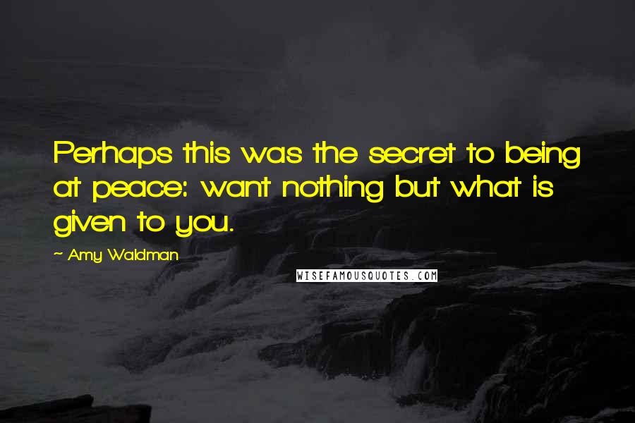 Amy Waldman Quotes: Perhaps this was the secret to being at peace: want nothing but what is given to you.