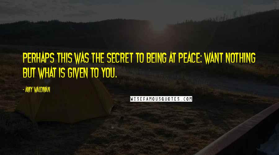 Amy Waldman Quotes: Perhaps this was the secret to being at peace: want nothing but what is given to you.