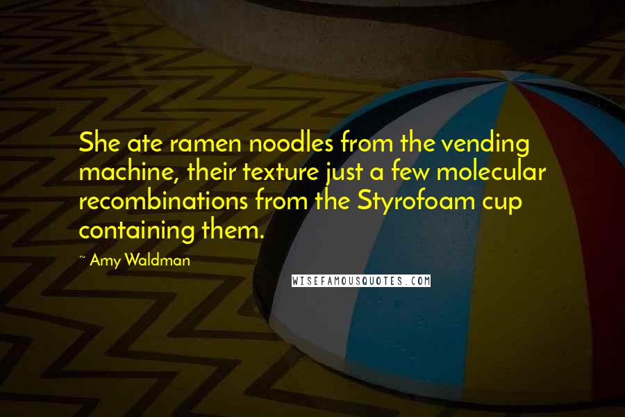 Amy Waldman Quotes: She ate ramen noodles from the vending machine, their texture just a few molecular recombinations from the Styrofoam cup containing them.