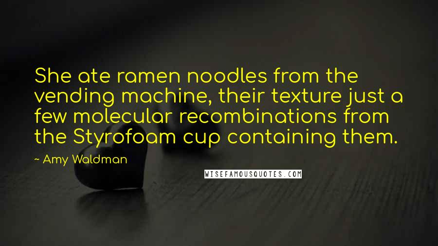 Amy Waldman Quotes: She ate ramen noodles from the vending machine, their texture just a few molecular recombinations from the Styrofoam cup containing them.