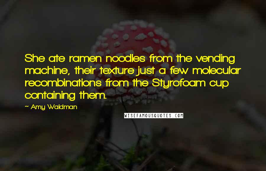 Amy Waldman Quotes: She ate ramen noodles from the vending machine, their texture just a few molecular recombinations from the Styrofoam cup containing them.