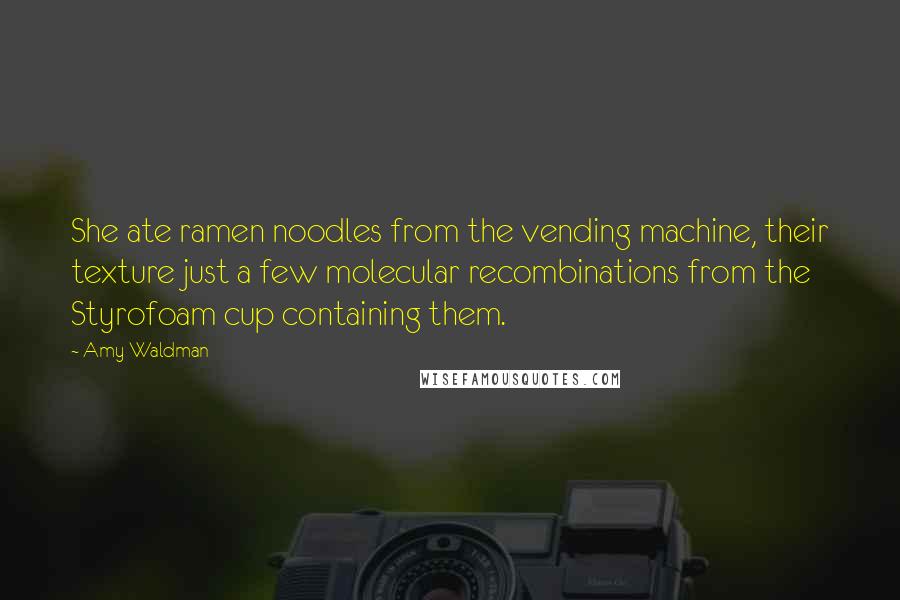 Amy Waldman Quotes: She ate ramen noodles from the vending machine, their texture just a few molecular recombinations from the Styrofoam cup containing them.