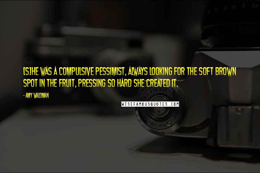 Amy Waldman Quotes: [s]he was a compulsive pessimist, always looking for the soft brown spot in the fruit, pressing so hard she created it.