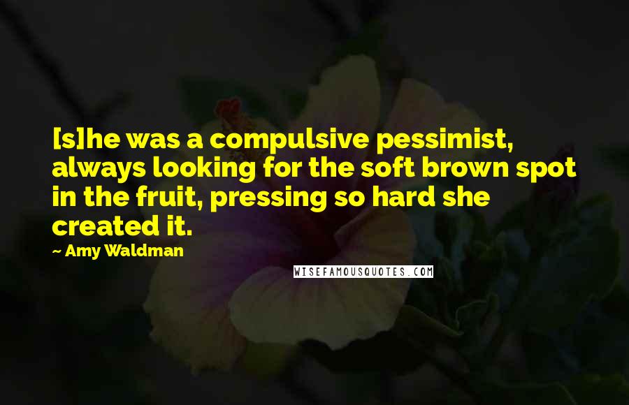 Amy Waldman Quotes: [s]he was a compulsive pessimist, always looking for the soft brown spot in the fruit, pressing so hard she created it.