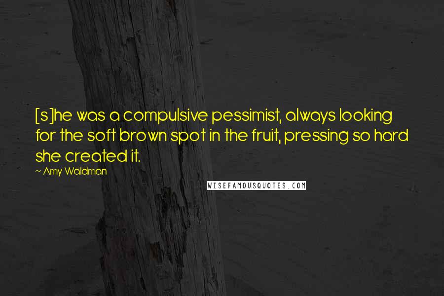 Amy Waldman Quotes: [s]he was a compulsive pessimist, always looking for the soft brown spot in the fruit, pressing so hard she created it.