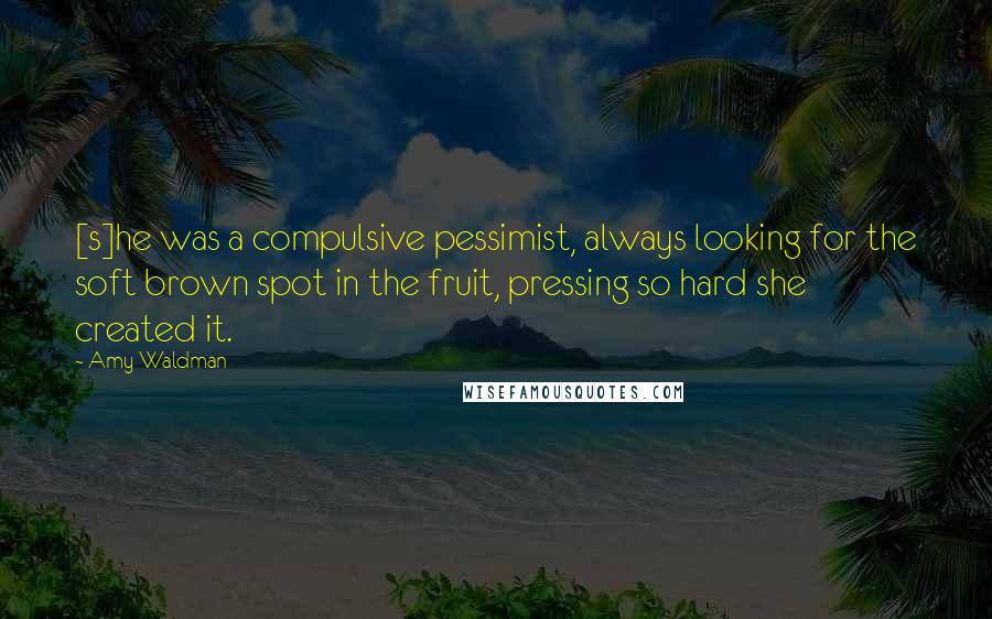 Amy Waldman Quotes: [s]he was a compulsive pessimist, always looking for the soft brown spot in the fruit, pressing so hard she created it.