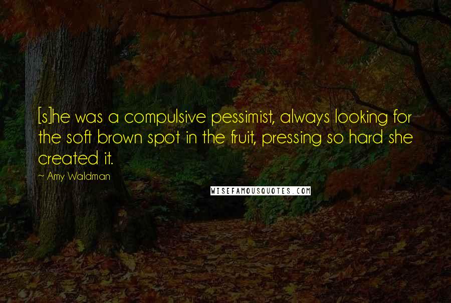 Amy Waldman Quotes: [s]he was a compulsive pessimist, always looking for the soft brown spot in the fruit, pressing so hard she created it.