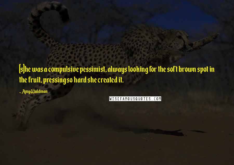 Amy Waldman Quotes: [s]he was a compulsive pessimist, always looking for the soft brown spot in the fruit, pressing so hard she created it.