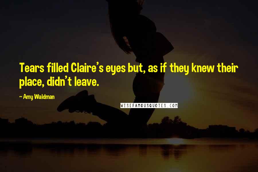 Amy Waldman Quotes: Tears filled Claire's eyes but, as if they knew their place, didn't leave.