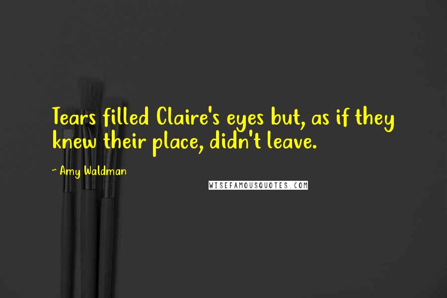 Amy Waldman Quotes: Tears filled Claire's eyes but, as if they knew their place, didn't leave.