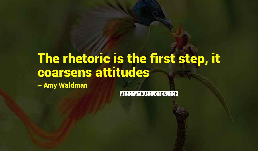 Amy Waldman Quotes: The rhetoric is the first step, it coarsens attitudes