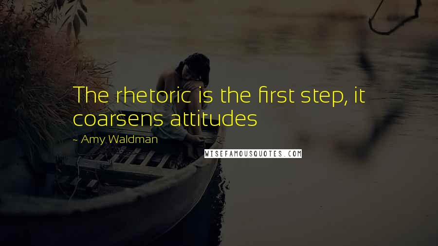 Amy Waldman Quotes: The rhetoric is the first step, it coarsens attitudes