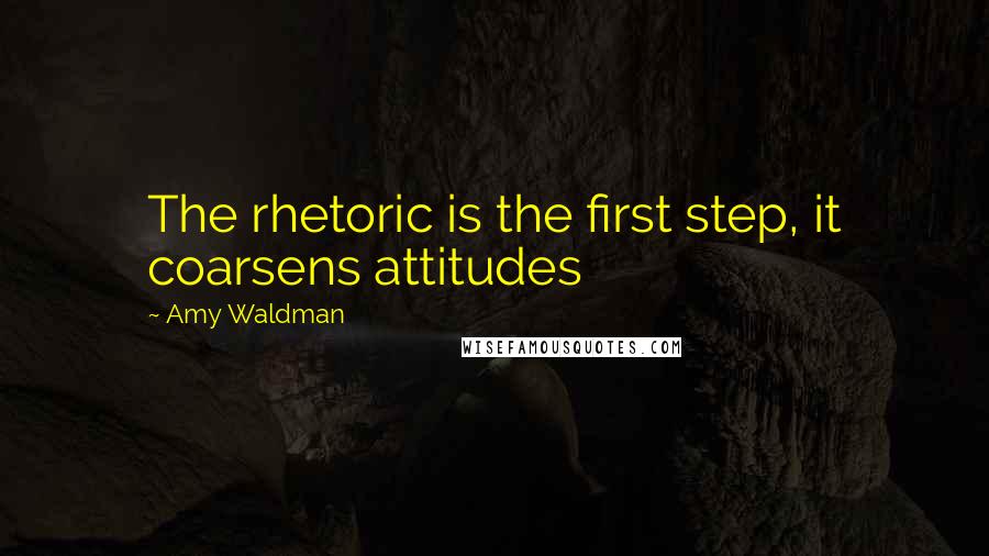 Amy Waldman Quotes: The rhetoric is the first step, it coarsens attitudes