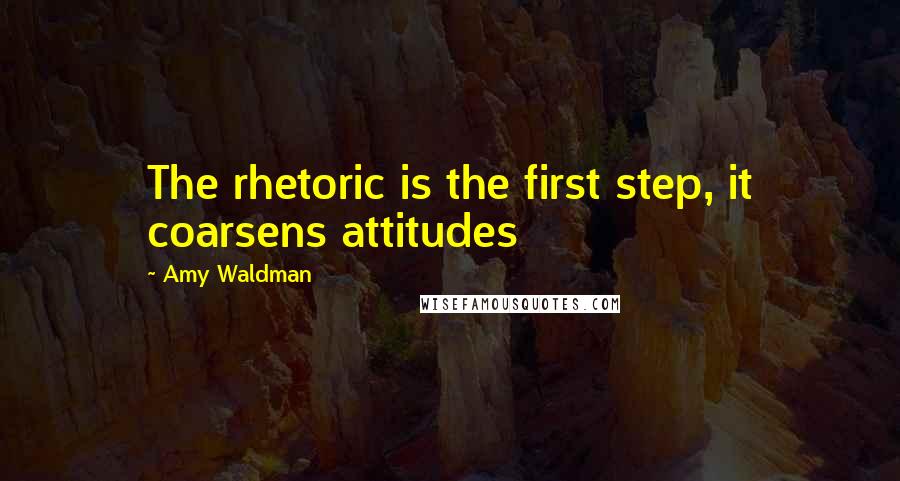 Amy Waldman Quotes: The rhetoric is the first step, it coarsens attitudes