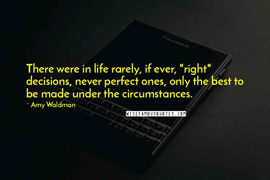 Amy Waldman Quotes: There were in life rarely, if ever, "right" decisions, never perfect ones, only the best to be made under the circumstances.