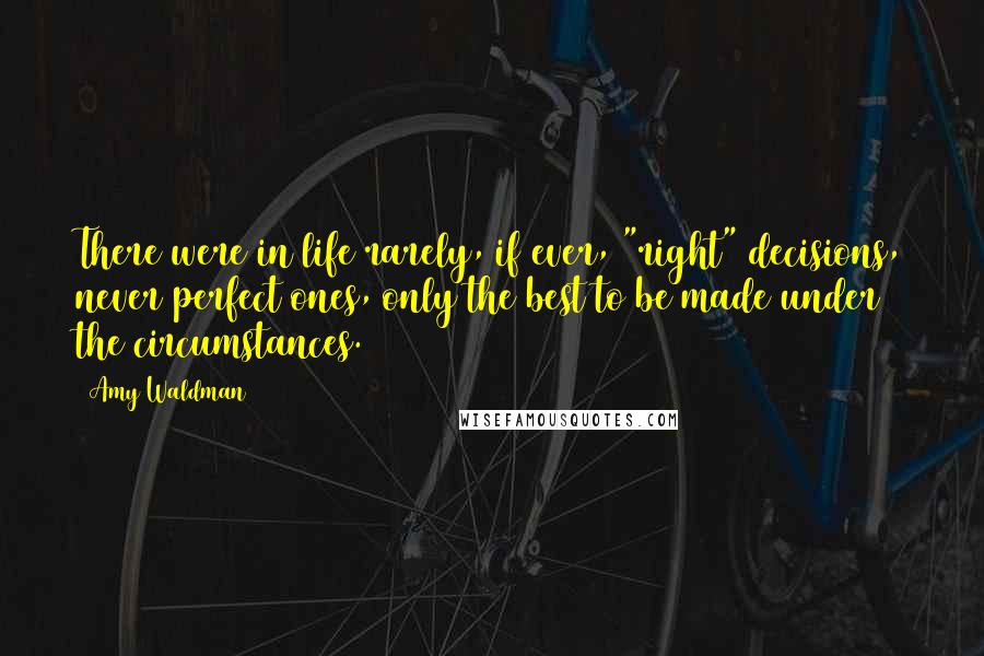 Amy Waldman Quotes: There were in life rarely, if ever, "right" decisions, never perfect ones, only the best to be made under the circumstances.