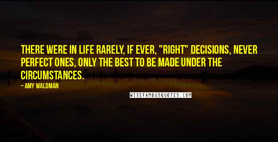 Amy Waldman Quotes: There were in life rarely, if ever, "right" decisions, never perfect ones, only the best to be made under the circumstances.