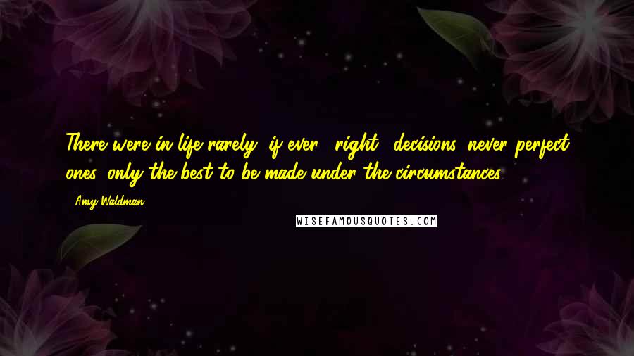 Amy Waldman Quotes: There were in life rarely, if ever, "right" decisions, never perfect ones, only the best to be made under the circumstances.