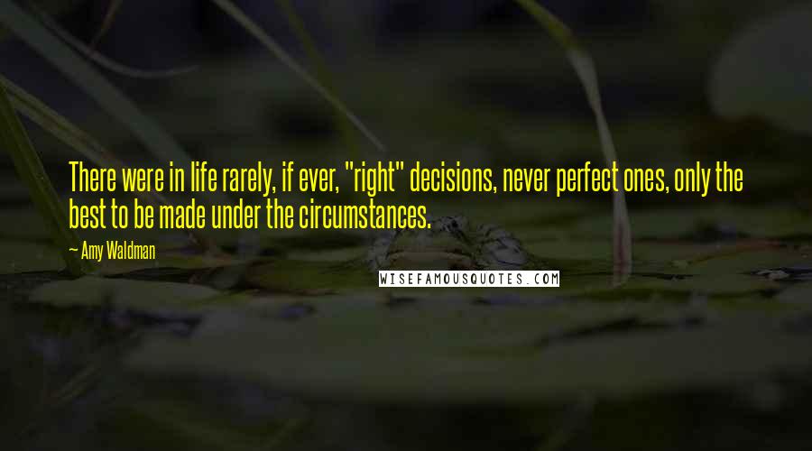 Amy Waldman Quotes: There were in life rarely, if ever, "right" decisions, never perfect ones, only the best to be made under the circumstances.