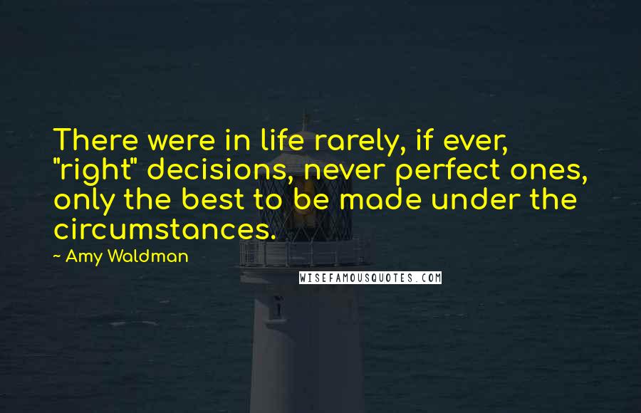 Amy Waldman Quotes: There were in life rarely, if ever, "right" decisions, never perfect ones, only the best to be made under the circumstances.