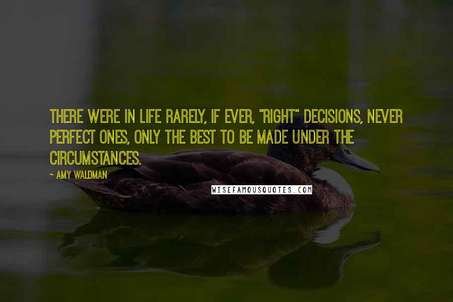 Amy Waldman Quotes: There were in life rarely, if ever, "right" decisions, never perfect ones, only the best to be made under the circumstances.