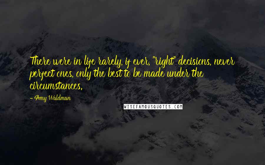 Amy Waldman Quotes: There were in life rarely, if ever, "right" decisions, never perfect ones, only the best to be made under the circumstances.