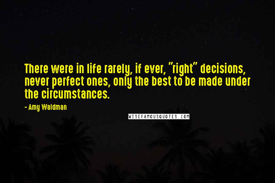 Amy Waldman Quotes: There were in life rarely, if ever, "right" decisions, never perfect ones, only the best to be made under the circumstances.