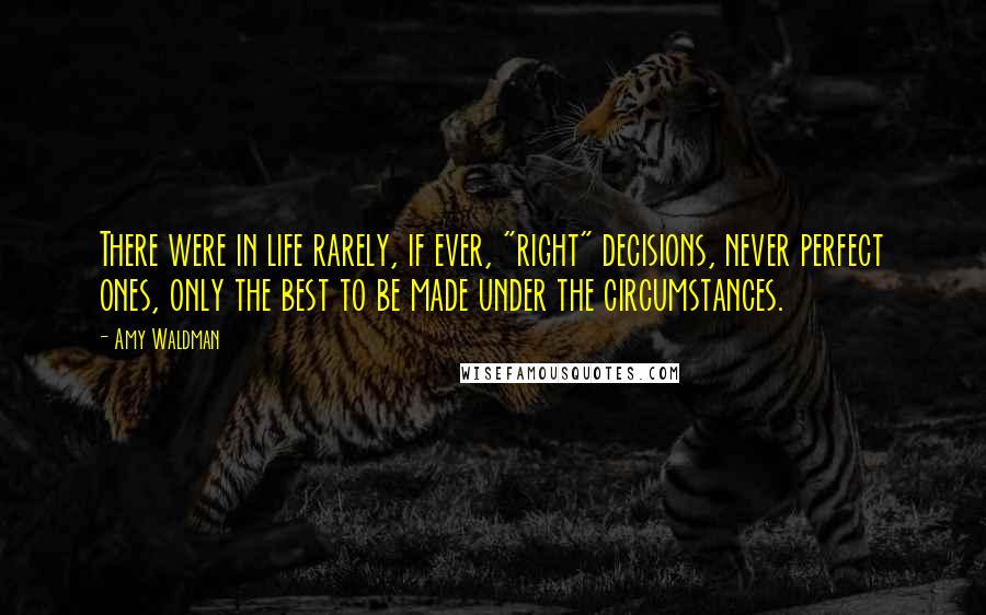 Amy Waldman Quotes: There were in life rarely, if ever, "right" decisions, never perfect ones, only the best to be made under the circumstances.