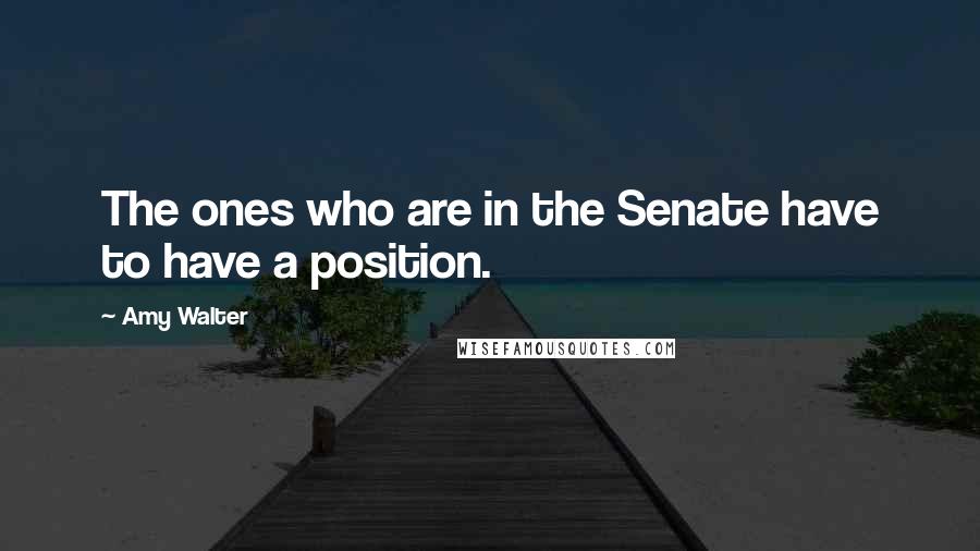 Amy Walter Quotes: The ones who are in the Senate have to have a position.