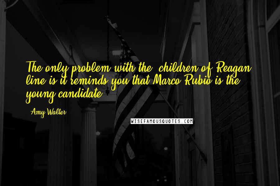 Amy Walter Quotes: The only problem with the "children of Reagan" line is it reminds you that Marco Rubio is the young candidate.