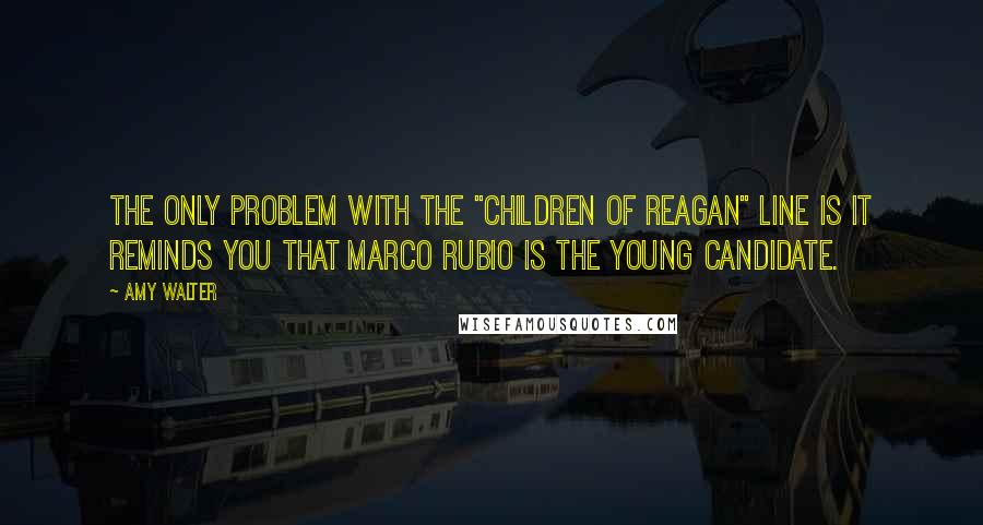 Amy Walter Quotes: The only problem with the "children of Reagan" line is it reminds you that Marco Rubio is the young candidate.