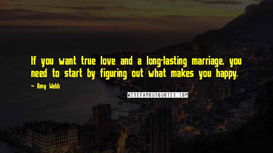 Amy Webb Quotes: If you want true love and a long-lasting marriage, you need to start by figuring out what makes you happy.